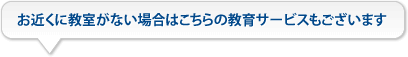お近くに教室がない場合はこちらの教育サービスもございます